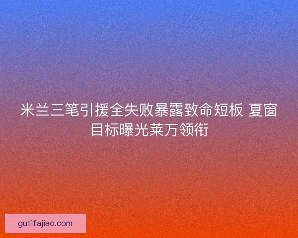 米兰三笔引援全失败暴露致命短板 夏窗目标曝光莱万领衔