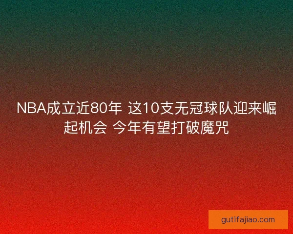 NBA成立近80年 这10支无冠球队迎来崛起机会 今年有望打破魔咒