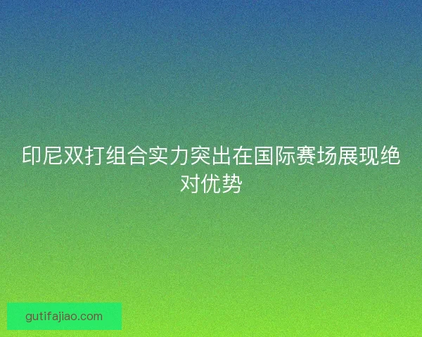 印尼双打组合实力突出在国际赛场展现绝对优势
