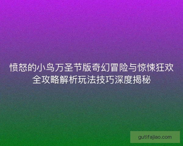 愤怒的小鸟万圣节版奇幻冒险与惊悚狂欢全攻略解析玩法技巧深度揭秘