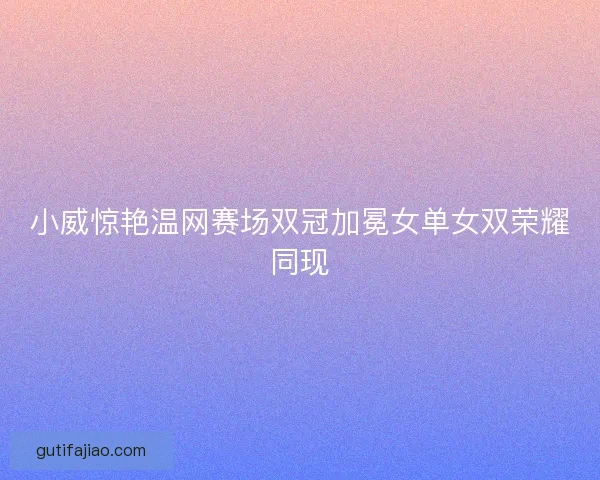 小威惊艳温网赛场双冠加冕女单女双荣耀同现