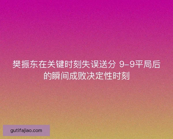 樊振东在关键时刻失误送分 9-9平局后的瞬间成败决定性时刻
