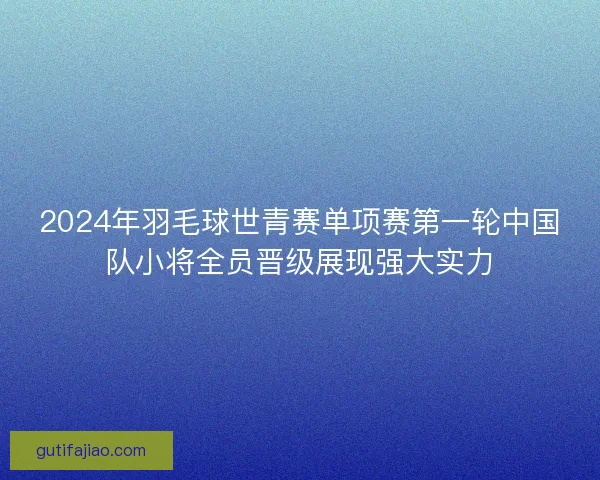 2024年羽毛球世青赛单项赛第一轮中国队小将全员晋级展现强大实力