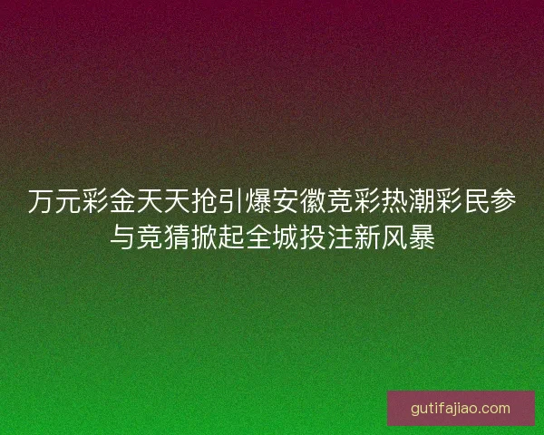 万元彩金天天抢引爆安徽竞彩热潮彩民参与竞猜掀起全城投注新风暴