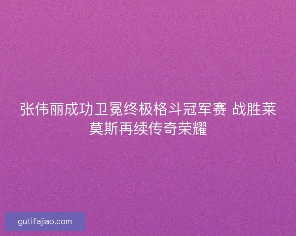 张伟丽成功卫冕终极格斗冠军赛 战胜莱莫斯再续传奇荣耀