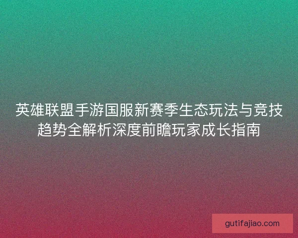 英雄联盟手游国服新赛季生态玩法与竞技趋势全解析深度前瞻玩家成长指南