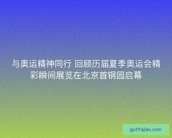 与奥运精神同行 回顾历届夏季奥运会精彩瞬间展览在北京首钢园启幕