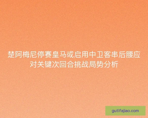楚阿梅尼停赛皇马或启用中卫客串后腰应对关键次回合挑战局势分析
