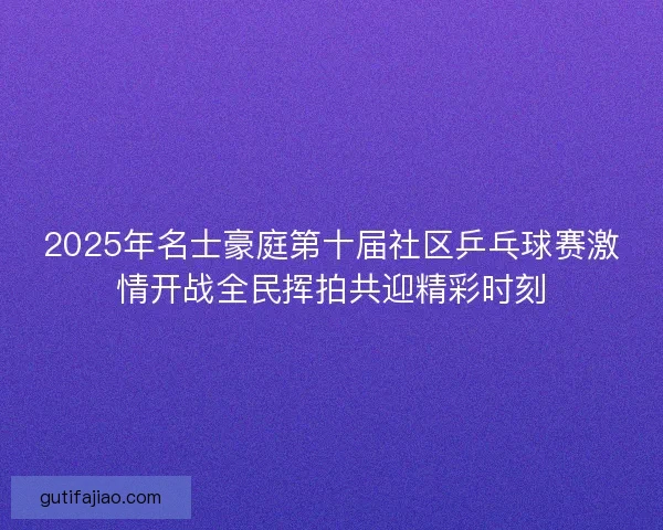 2025年名士豪庭第十届社区乒乓球赛激情开战全民挥拍共迎精彩时刻