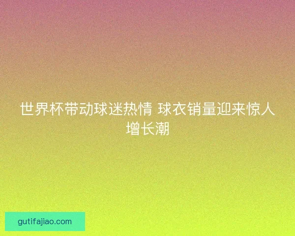 世界杯带动球迷热情 球衣销量迎来惊人增长潮