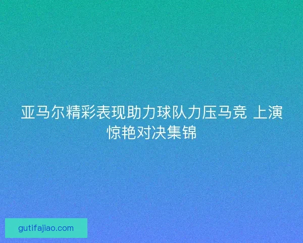 亚马尔精彩表现助力球队力压马竞 上演惊艳对决集锦