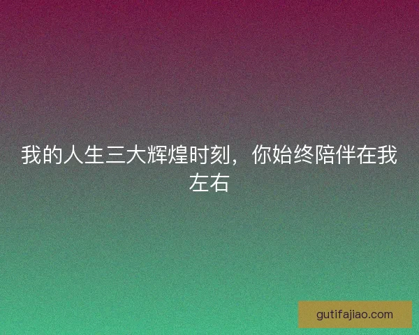 我的人生三大辉煌时刻，你始终陪伴在我左右