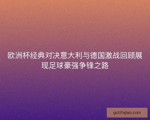 欧洲杯经典对决意大利与德国激战回顾展现足球豪强争锋之路