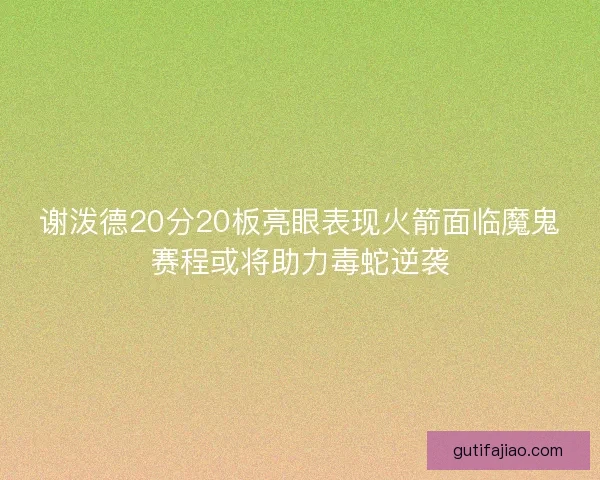 谢泼德20分20板亮眼表现火箭面临魔鬼赛程或将助力毒蛇逆袭