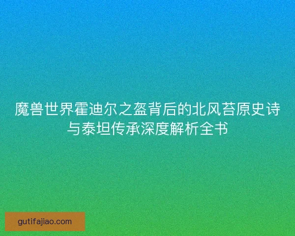 魔兽世界霍迪尔之盔背后的北风苔原史诗与泰坦传承深度解析全书