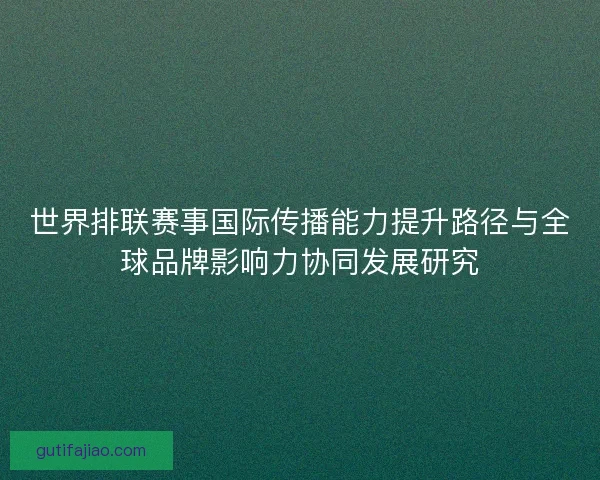 世界排联赛事国际传播能力提升路径与全球品牌影响力协同发展研究