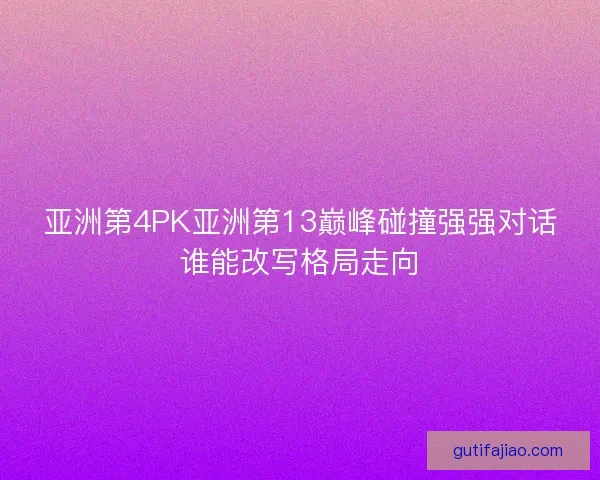 亚洲第4PK亚洲第13巅峰碰撞强强对话谁能改写格局走向