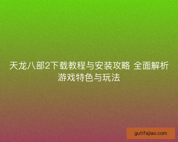 天龙八部2下载教程与安装攻略 全面解析游戏特色与玩法