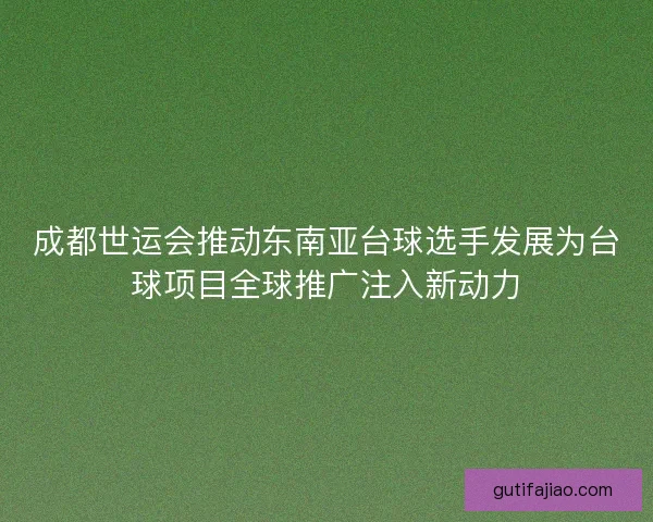 成都世运会推动东南亚台球选手发展为台球项目全球推广注入新动力