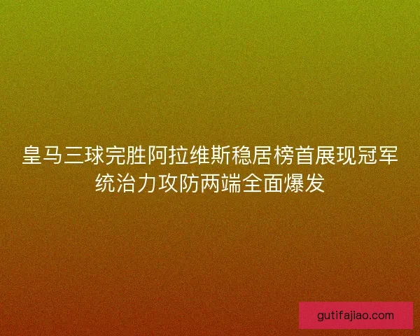 皇马三球完胜阿拉维斯稳居榜首展现冠军统治力攻防两端全面爆发