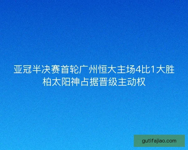 亚冠半决赛首轮广州恒大主场4比1大胜柏太阳神占据晋级主动权