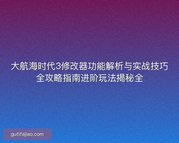 大航海时代3修改器功能解析与实战技巧全攻略指南进阶玩法揭秘全