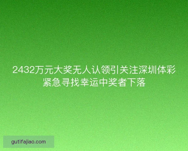 2432万元大奖无人认领引关注深圳体彩紧急寻找幸运中奖者下落