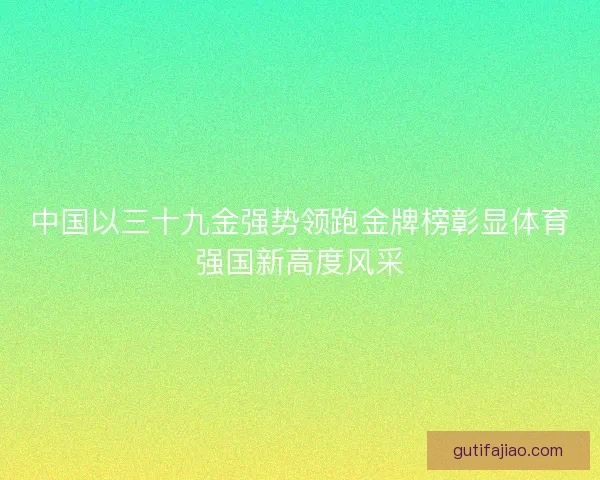 中国以三十九金强势领跑金牌榜彰显体育强国新高度风采