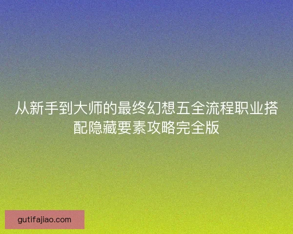 从新手到大师的最终幻想五全流程职业搭配隐藏要素攻略完全版