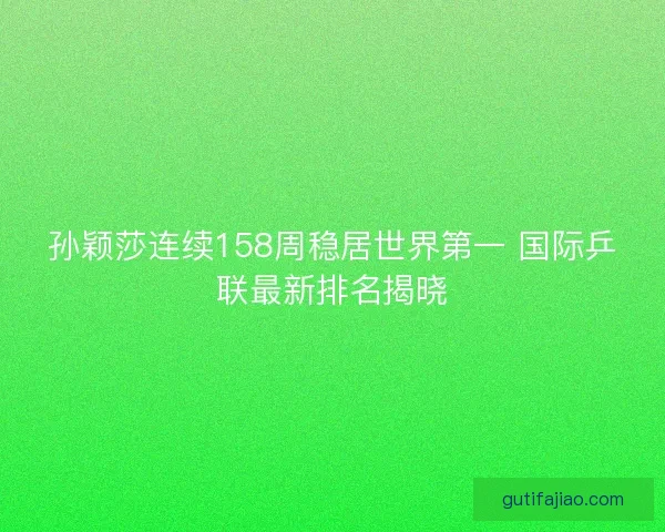 孙颖莎连续158周稳居世界第一 国际乒联最新排名揭晓