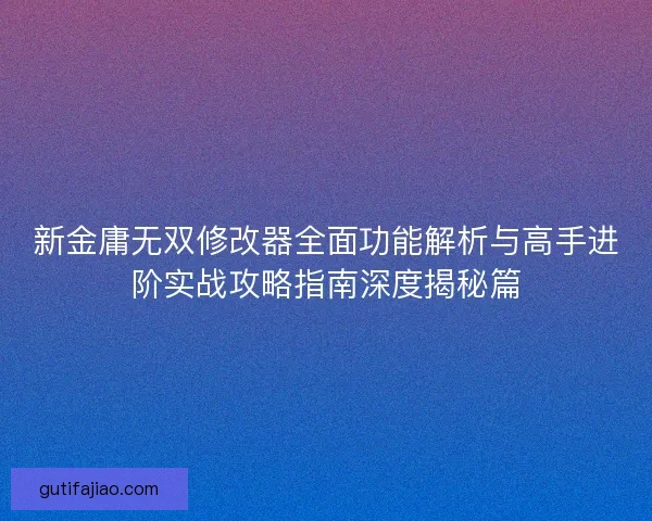 新金庸无双修改器全面功能解析与高手进阶实战攻略指南深度揭秘篇