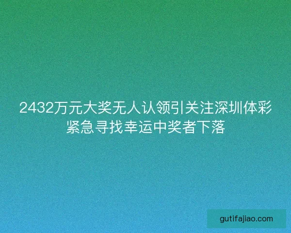 2432万元大奖无人认领引关注深圳体彩紧急寻找幸运中奖者下落