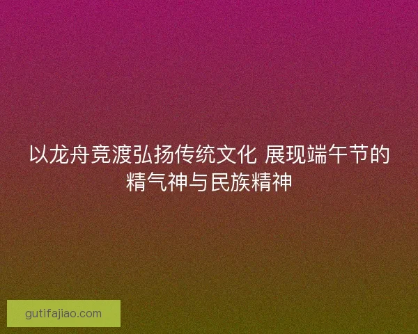 以龙舟竞渡弘扬传统文化 展现端午节的精气神与民族精神