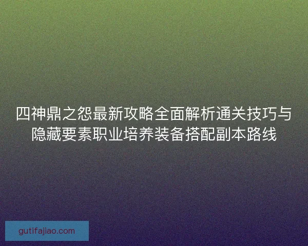 四神鼎之怨最新攻略全面解析通关技巧与隐藏要素职业培养装备搭配副本路线