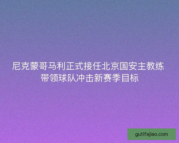 尼克蒙哥马利正式接任北京国安主教练 带领球队冲击新赛季目标