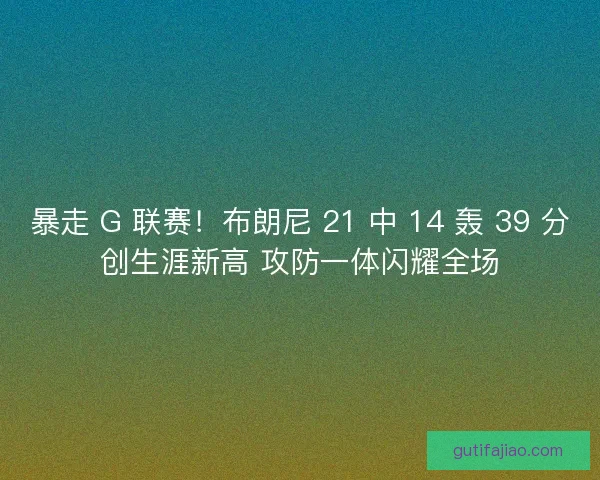 暴走 G 联赛！布朗尼 21 中 14 轰 39 分创生涯新高 攻防一体闪耀全场