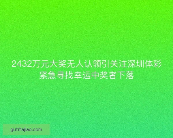 2432万元大奖无人认领引关注深圳体彩紧急寻找幸运中奖者下落