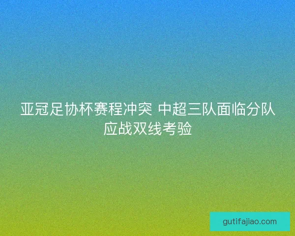 亚冠足协杯赛程冲突 中超三队面临分队应战双线考验