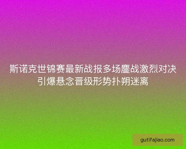 斯诺克世锦赛最新战报多场鏖战激烈对决引爆悬念晋级形势扑朔迷离